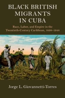 Black British Migrants in Cuba : Race, Labor, and Empire in the Twentieth-Century Caribbean, 1898-1948