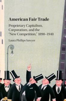 American Fair Trade : Proprietary Capitalism, Corporatism, and the 'New Competition,' 1890-1940