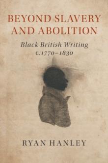 Beyond Slavery and Abolition : Black British Writing, c.17701830