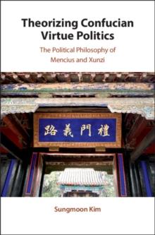 Theorizing Confucian Virtue Politics : The Political Philosophy of Mencius and Xunzi