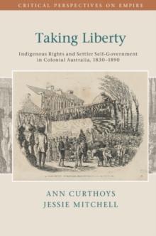 Taking Liberty : Indigenous Rights and Settler Self-Government in Colonial Australia, 1830-1890