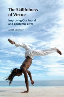 The Skillfulness of Virtue : Improving our Moral and Epistemic Lives