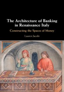 The Architecture of Banking in Renaissance Italy : Constructing the Spaces of Money