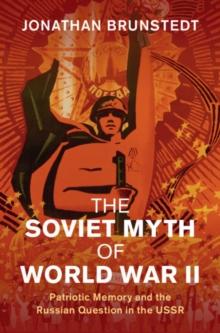 Soviet Myth of World War II : Patriotic Memory and the Russian Question in the USSR