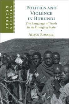 Politics and Violence in Burundi : The Language of Truth in an Emerging State