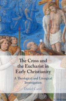 Cross and the Eucharist in Early Christianity : A Theological and Liturgical Investigation