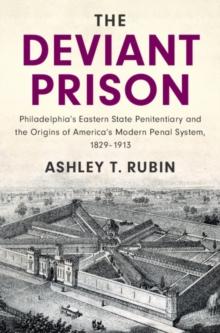 Deviant Prison : Philadelphia's Eastern State Penitentiary and the Origins of America's Modern Penal System, 1829-1913