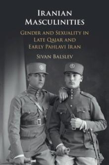 Iranian Masculinities : Gender and Sexuality in Late Qajar and Early Pahlavi Iran