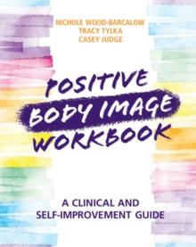 Positive Body Image Workbook : A Clinical and Self-Improvement Guide