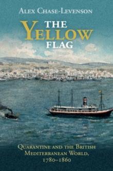 The Yellow Flag : Quarantine and the British Mediterranean World, 1780-1860