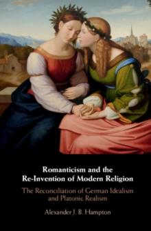 Romanticism and the Re-Invention of Modern Religion : The Reconciliation of German Idealism and Platonic Realism