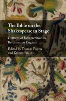 Bible on the Shakespearean Stage : Cultures of Interpretation in Reformation England