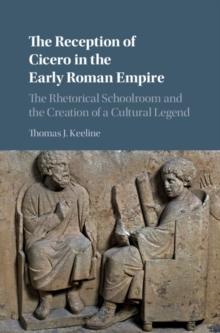 Reception of Cicero in the Early Roman Empire : The Rhetorical Schoolroom and the Creation of a Cultural Legend