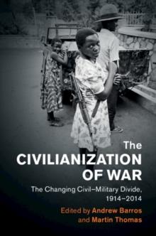 Civilianization of War : The Changing Civil-Military Divide, 1914-2014