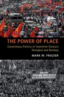 Power of Place : Contentious Politics in Twentieth-Century Shanghai and Bombay