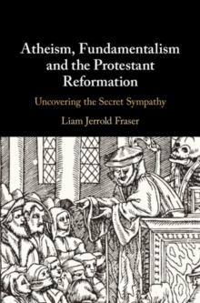 Atheism, Fundamentalism and the Protestant Reformation : Uncovering the Secret Sympathy