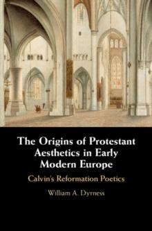 Origins of Protestant Aesthetics in Early Modern Europe : Calvin's Reformation Poetics