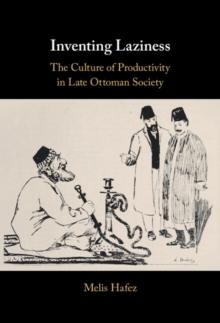 Inventing Laziness : The Culture of Productivity in Late Ottoman Society