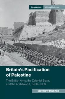 Britain's Pacification of Palestine : The British Army, the Colonial State, and the Arab Revolt, 1936-1939