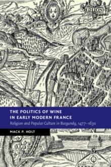 The Politics of Wine in Early Modern France : Religion and Popular Culture in Burgundy, 1477-1630