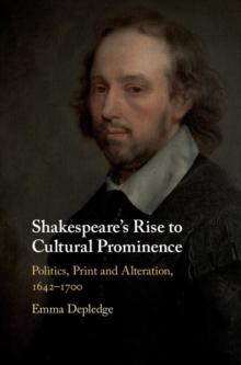 Shakespeare's Rise to Cultural Prominence : Politics, Print and Alteration, 1642-1700