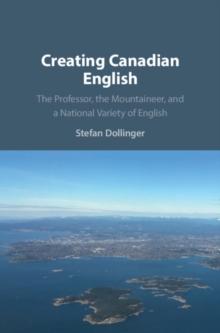 Creating Canadian English : The Professor, the Mountaineer, and a National Variety of English