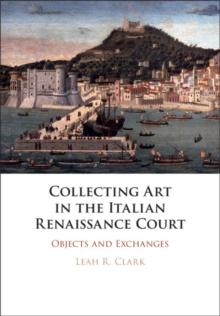 Collecting Art in the Italian Renaissance Court : Objects and Exchanges