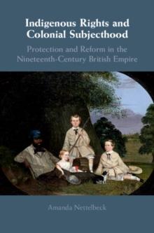 Indigenous Rights and Colonial Subjecthood : Protection and Reform in the Nineteenth-Century British Empire