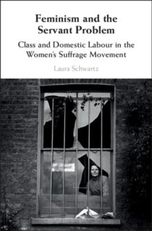 Feminism and the Servant Problem : Class and Domestic Labour in the Women's Suffrage Movement