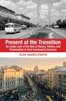 Present at the Transition : An Inside Look at the Role of History, Politics, and Personalities in Post-Communist Countries