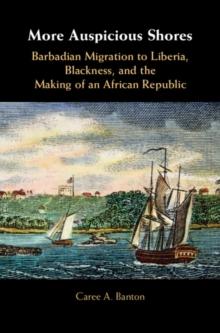 More Auspicious Shores : Barbadian Migration to Liberia, Blackness, and the Making of an African Republic