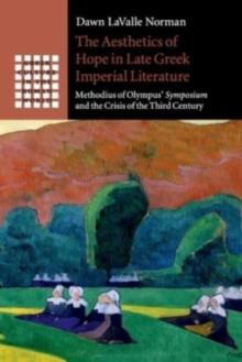 The Aesthetics of Hope in Late Greek Imperial Literature : Methodius of Olympus' Symposium and the Crisis of the Third Century