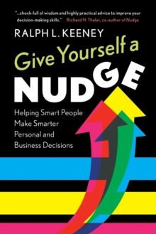 Give Yourself a Nudge : Helping Smart People Make Smarter Personal and Business Decisions