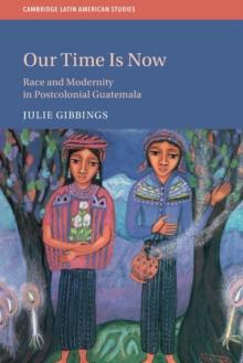 Our Time is Now : Race and Modernity in Postcolonial Guatemala