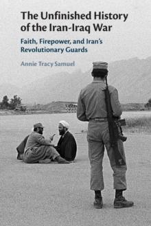 The Unfinished History of the Iran-Iraq War : Faith, Firepower, and Iran's Revolutionary Guards