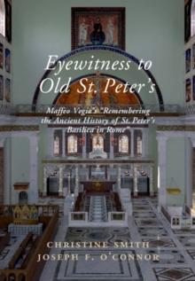 Eyewitness to Old St Peter's : Maffeo Vegio's 'Remembering the Ancient History of St Peter's Basilica in Rome,' with Translation and a Digital Reconstruction of the Church