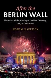 After the Berlin Wall : Memory and the Making of the New Germany, 1989 to the Present