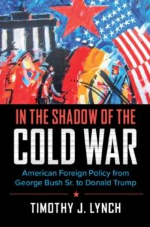 In the Shadow of the Cold War : American Foreign Policy from George Bush Sr. to Donald Trump