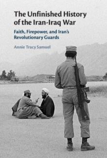 The Unfinished History of the Iran-Iraq War : Faith, Firepower, and Iran's Revolutionary Guards