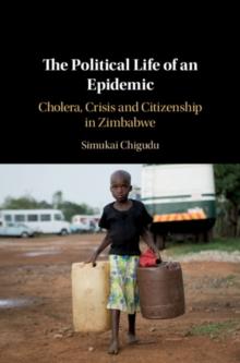 The Political Life of an Epidemic : Cholera, Crisis and Citizenship in Zimbabwe