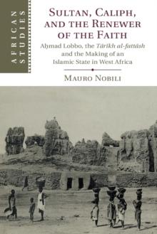 Sultan, Caliph, and the Renewer of the Faith : Ahmad Lobbo, the Tarikh al-fattash and the Making of an Islamic State in West Africa