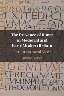 The Presence of Rome in Medieval and Early Modern Britain : Texts, Artefacts and Beliefs