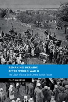 Remaking Ukraine after World War II : The Clash of Local and Central Soviet Power