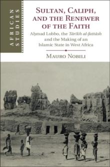 Sultan, Caliph, and the Renewer of the Faith : Ahmad Lobbo, the Tarikh al-fattash and the Making of an Islamic State in West Africa