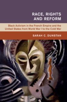 Race, Rights and Reform : Black Activism in the French Empire and the United States from World War I to the Cold War