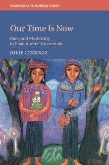 Our Time is Now : Race and Modernity in Postcolonial Guatemala