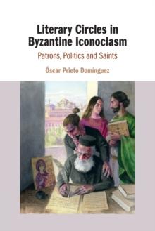 Literary Circles in Byzantine Iconoclasm : Patrons, Politics and Saints