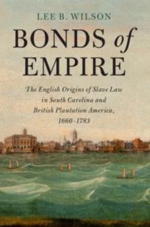 Bonds of Empire : The English Origins of Slave Law in South Carolina and British Plantation America, 16601783