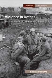 Violence in Defeat : The Wehrmacht on German Soil, 1944-1945