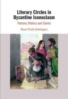 Literary Circles in Byzantine Iconoclasm : Patrons, Politics and Saints